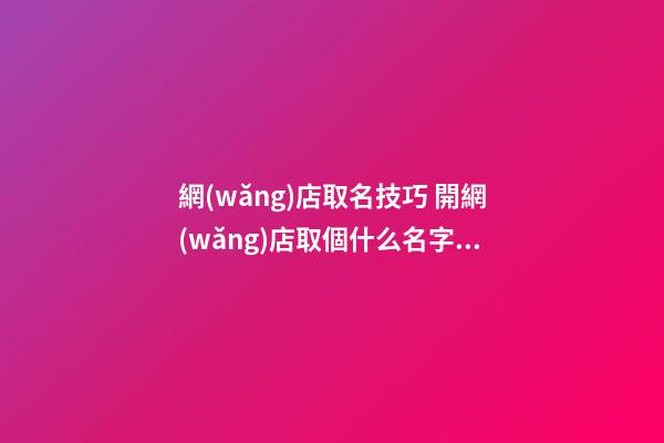 網(wǎng)店取名技巧 開網(wǎng)店取個什么名字呢